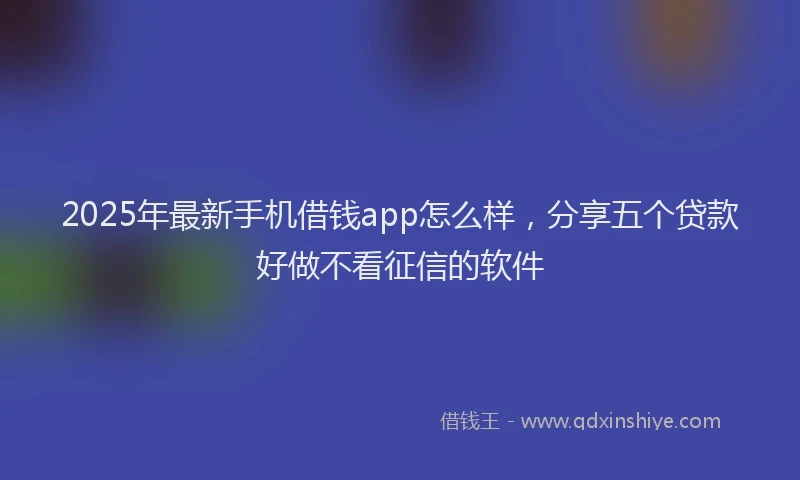 2025年最新手机借钱app怎么样，分享五个贷款好做不看征信的软件