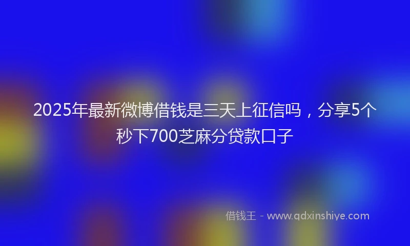 2025年最新微博借钱是三天上征信吗，分享5个秒下700芝麻分贷款口子
