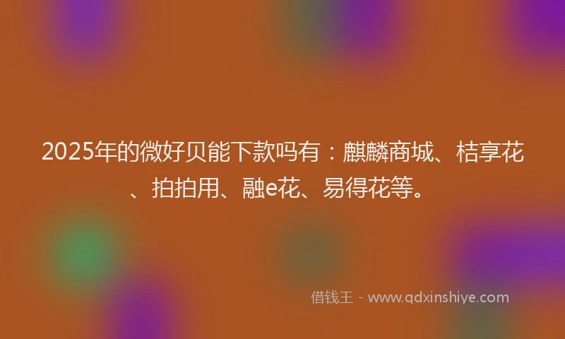 2025年的微好贝能下款吗有：麒麟商城、桔享花、拍拍用、融e花、易得花等。