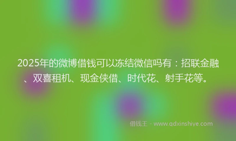 2025年的微博借钱可以冻结微信吗有：招联金融、双喜租机、现金侠借、时代花、射手花等。