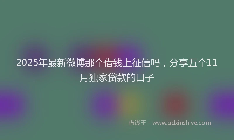 2025年最新微博那个借钱上征信吗，分享五个11月独家贷款的口子