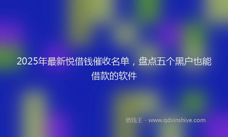 2025年最新悦借钱催收名单，盘点五个黑户也能借款的软件