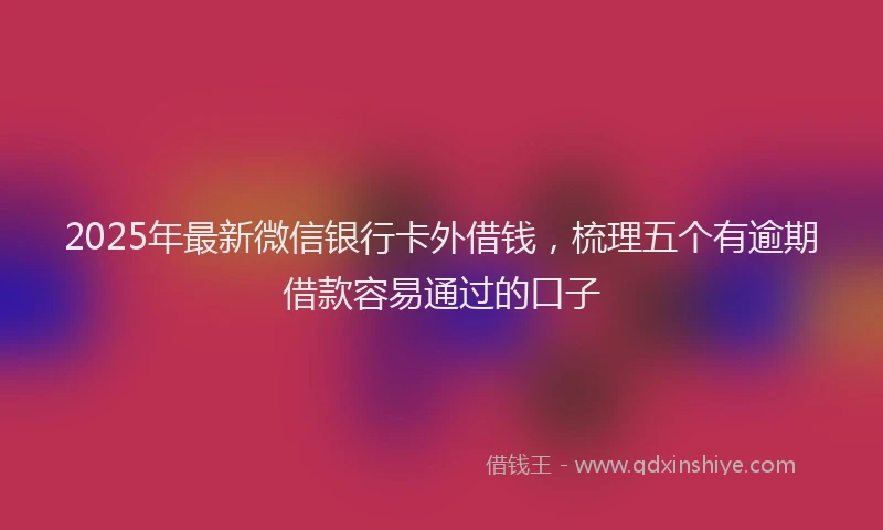 2025年最新微信银行卡外借钱，梳理五个有逾期借款容易通过的口子