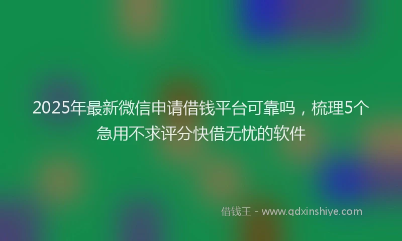 2025年最新微信申请借钱平台可靠吗，梳理5个急用不求评分快借无忧的软件
