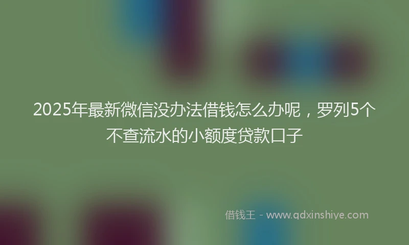 2025年最新微信没办法借钱怎么办呢，罗列5个不查流水的小额度贷款口子