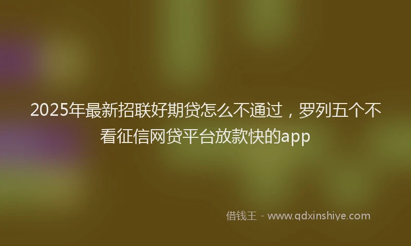 2025年最新招联好期贷怎么不通过，罗列五个不看征信网贷平台放款快的app