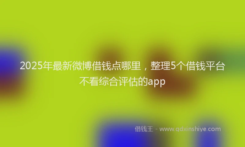 2025年最新微博借钱点哪里，整理5个借钱平台不看综合评估的app