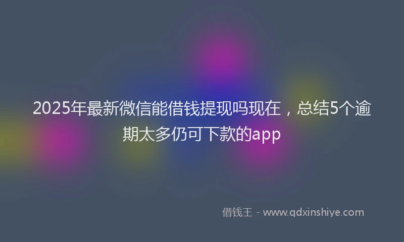 2025年最新微信能借钱提现吗现在，总结5个逾期太多仍可下款的app