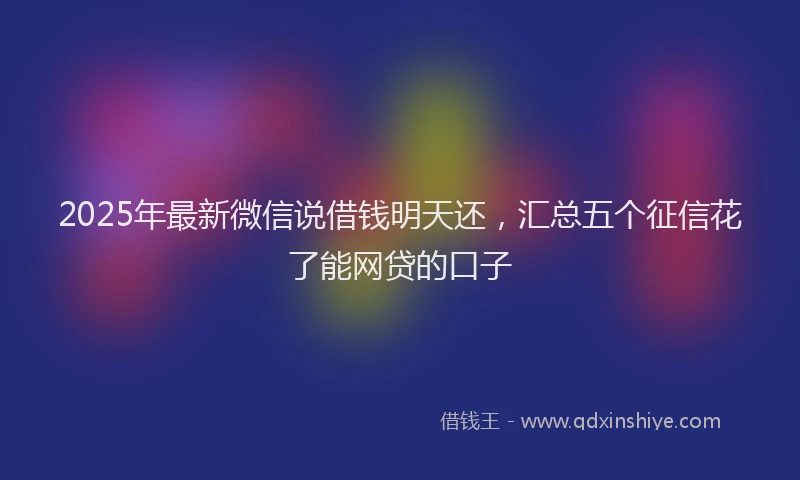 2025年最新微信说借钱明天还，汇总五个征信花了能网贷的口子