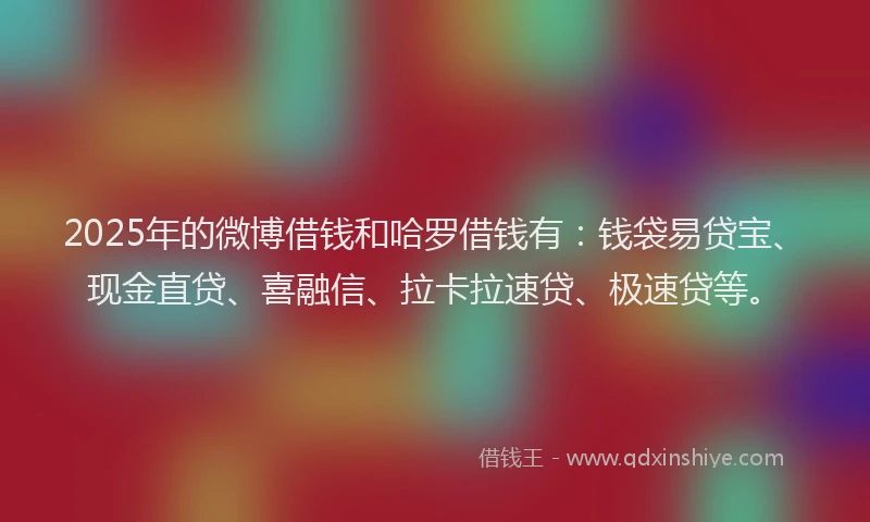2025年的微博借钱和哈罗借钱有：钱袋易贷宝、现金直贷、喜融信、拉卡拉速贷、极速贷等。