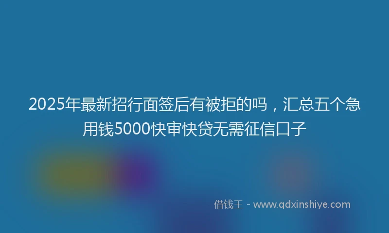 2025年最新招行面签后有被拒的吗，汇总五个急用钱5000快审快贷无需征信口子