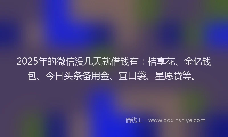 2025年的微信没几天就借钱有：桔享花、金亿钱包、今日头条备用金、宜口袋、星愿贷等。