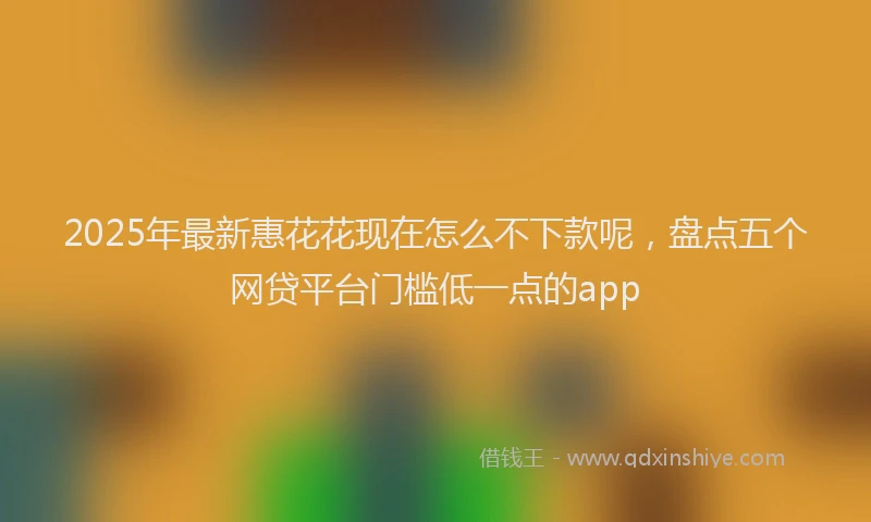 2025年最新惠花花现在怎么不下款呢，盘点五个网贷平台门槛低一点的app