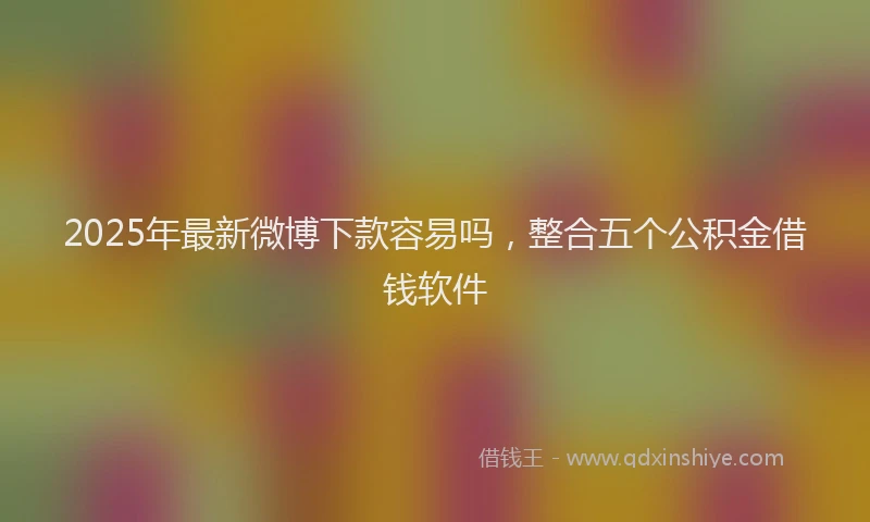 2025年最新微博下款容易吗，整合五个公积金借钱软件
