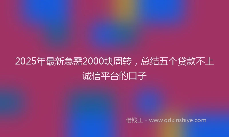 2025年最新急需2000块周转，总结五个贷款不上诚信平台的口子