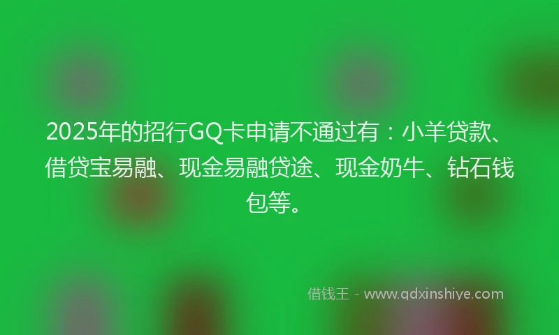2025年的招行GQ卡申请不通过有：小羊贷款、借贷宝易融、现金易融贷途、现金奶牛、钻石钱包等。