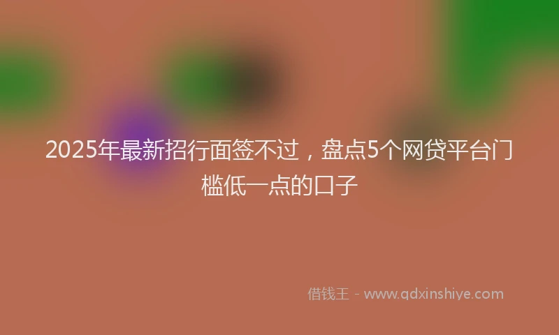2025年最新招行面签不过，盘点5个网贷平台门槛低一点的口子