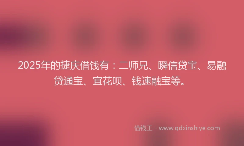 2025年的捷庆借钱有：二师兄、瞬信贷宝、易融贷通宝、宜花呗、钱速融宝等。