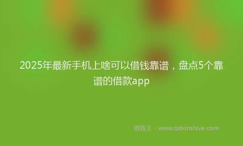 2025年最新手机上啥可以借钱靠谱，盘点5个靠谱的借款app