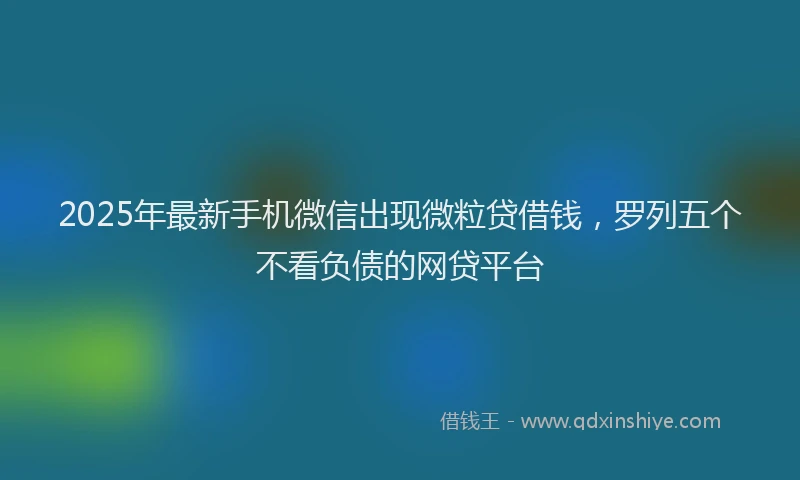 2025年最新手机微信出现微粒贷借钱，罗列五个不看负债的网贷平台