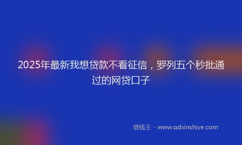 2025年最新我想贷款不看征信，罗列五个秒批通过的网贷口子