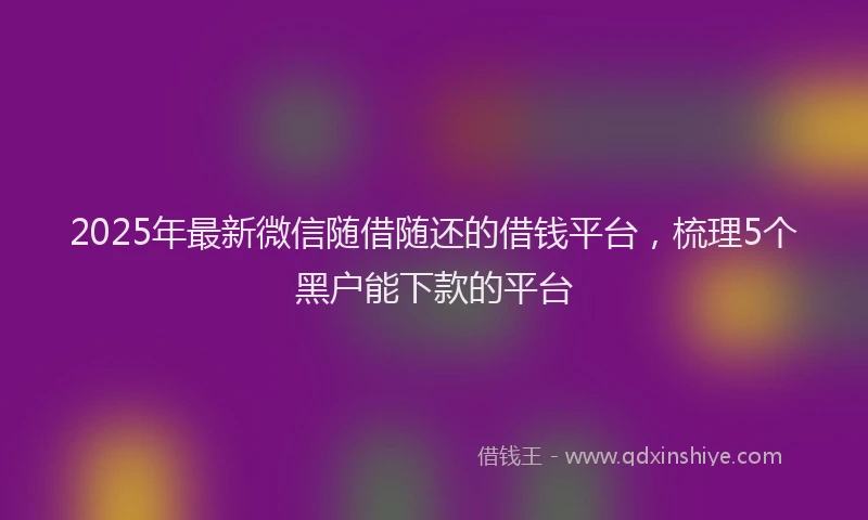 2025年最新微信随借随还的借钱平台，梳理5个黑户能下款的平台