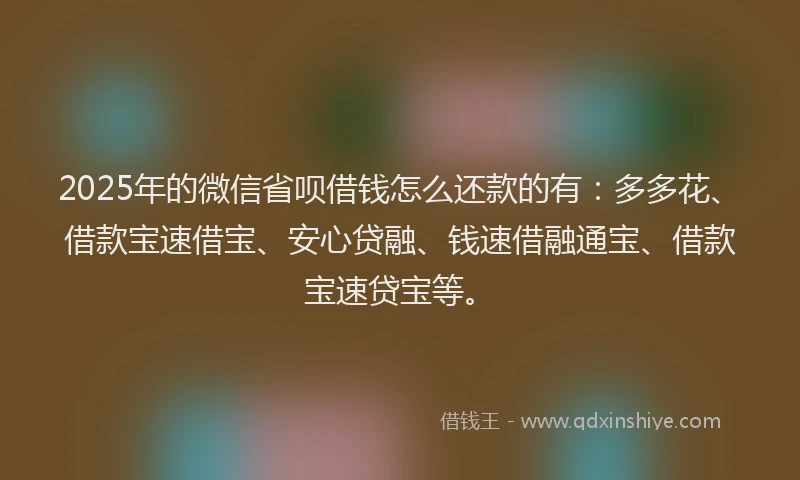 2025年的微信省呗借钱怎么还款的有：多多花、借款宝速借宝、安心贷融、钱速借融通宝、借款宝速贷宝等。