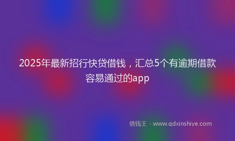 2025年最新招行快贷借钱，汇总5个有逾期借款容易通过的app