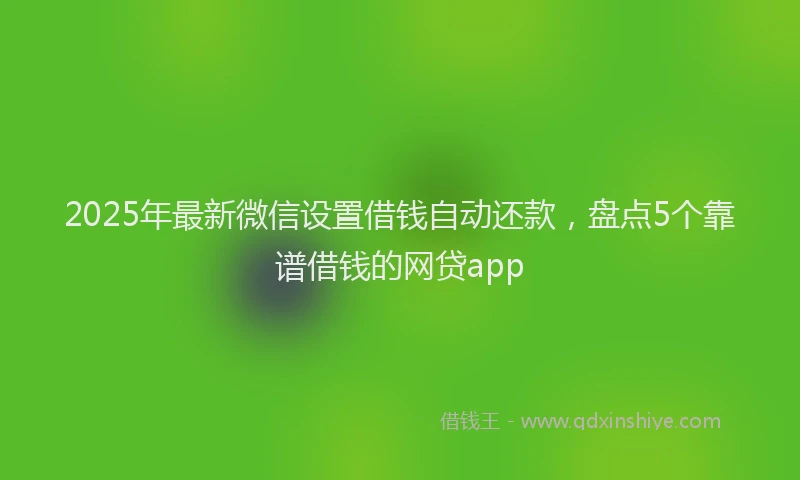 2025年最新微信设置借钱自动还款，盘点5个靠谱借钱的网贷app