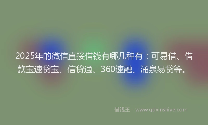 2025年的微信直接借钱有哪几种有：可易借、借款宝速贷宝、信贷通、360速融、涌泉易贷等。