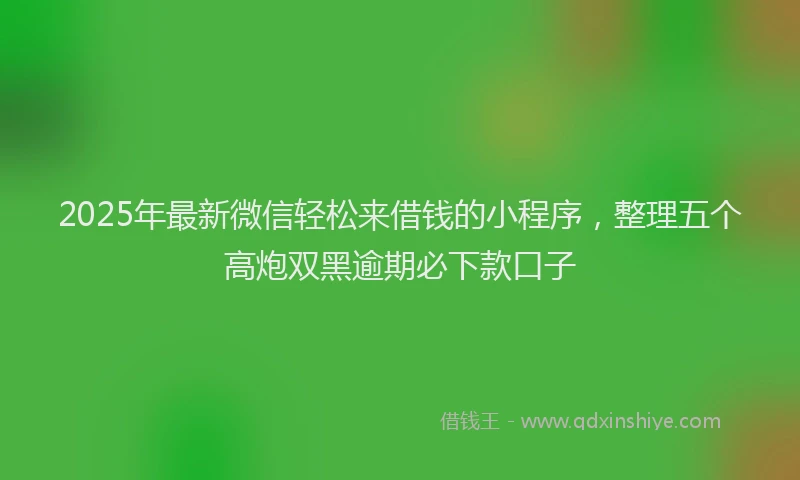 2025年最新微信轻松来借钱的小程序，整理五个高炮双黑逾期必下款口子
