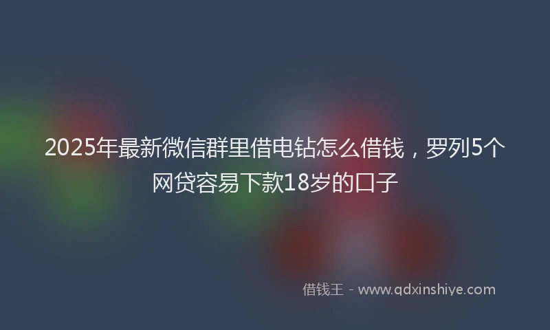 2025年最新微信群里借电钻怎么借钱，罗列5个网贷容易下款18岁的口子