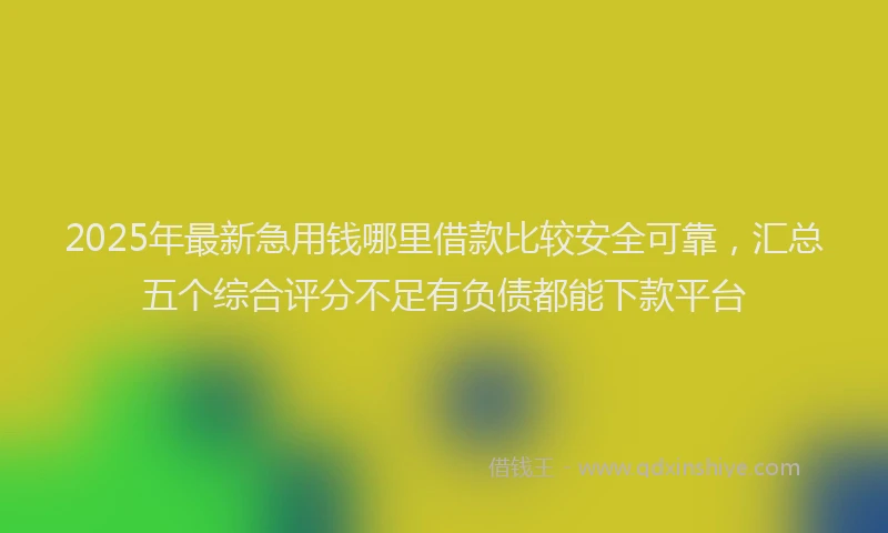 2025年最新急用钱哪里借款比较安全可靠，汇总五个综合评分不足有负债都能下款平台