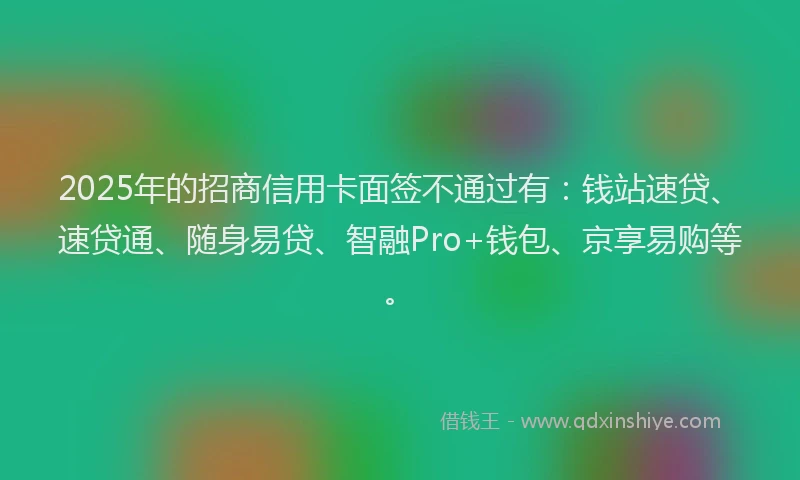 2025年的招商信用卡面签不通过有：钱站速贷、速贷通、随身易贷、智融Pro+钱包、京享易购等。