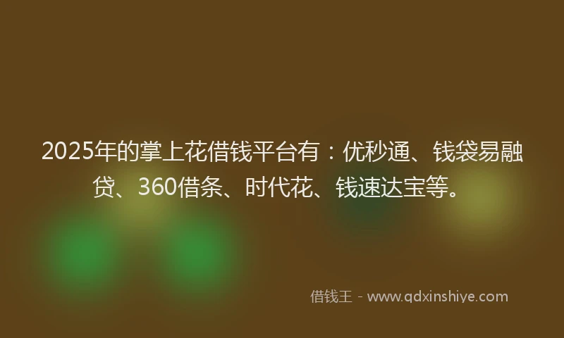 2025年的掌上花借钱平台有：优秒通、钱袋易融贷、360借条、时代花、钱速达宝等。