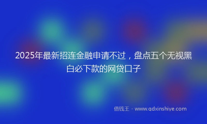 2025年最新招连金融申请不过，盘点五个无视黑白必下款的网贷口子