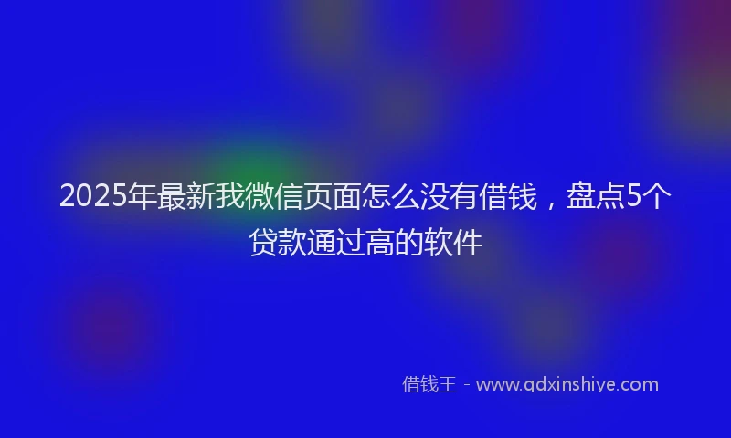 2025年最新我微信页面怎么没有借钱，盘点5个贷款通过高的软件