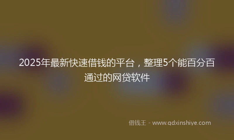 2025年最新快速借钱的平台，整理5个能百分百通过的网贷软件