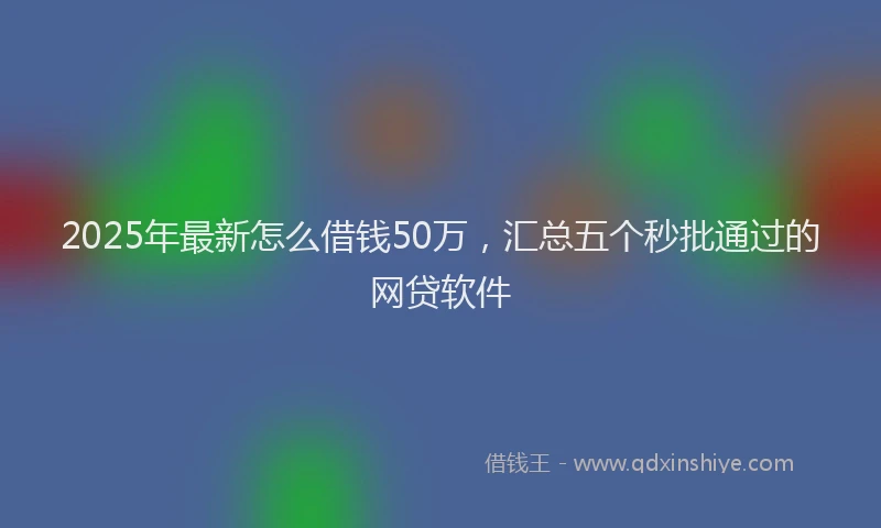 2025年最新怎么借钱50万，汇总五个秒批通过的网贷软件