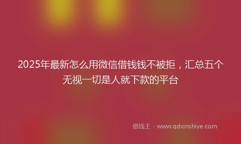 2025年最新怎么用微信借钱钱不被拒，汇总五个无视一切是人就下款的平台