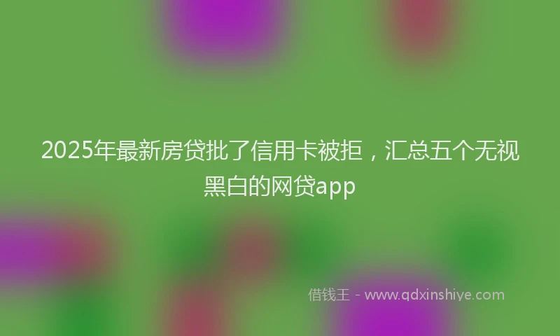 2025年最新房贷批了信用卡被拒，汇总五个无视黑白的网贷app