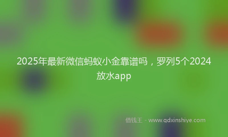 2025年最新微信蚂蚁小金靠谱吗，罗列5个2024放水app