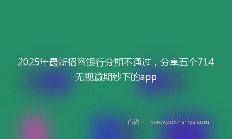 2025年最新招商银行分期不通过，分享五个714无视逾期秒下的app