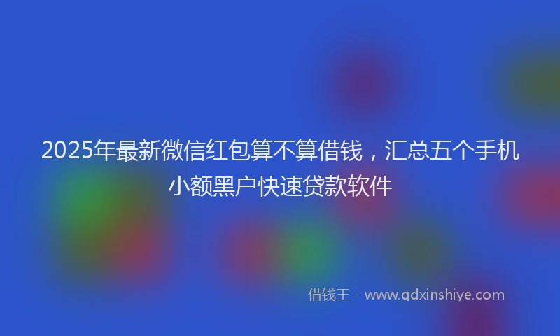 2025年最新微信红包算不算借钱，汇总五个手机小额黑户快速贷款软件