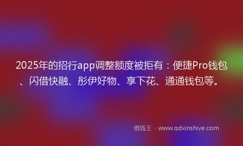 2025年的招行app调整额度被拒有：便捷Pro钱包、闪借快融、彤伊好物、享下花、通通钱包等。