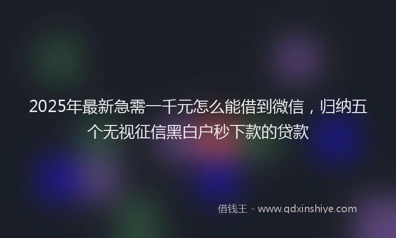 2025年最新急需一千元怎么能借到微信，归纳五个无视征信黑白户秒下款的贷款