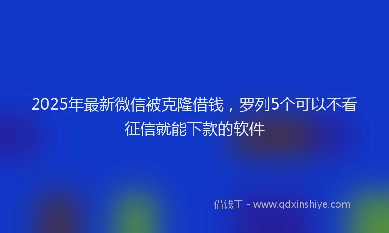 2025年最新微信被克隆借钱，罗列5个可以不看征信就能下款的软件