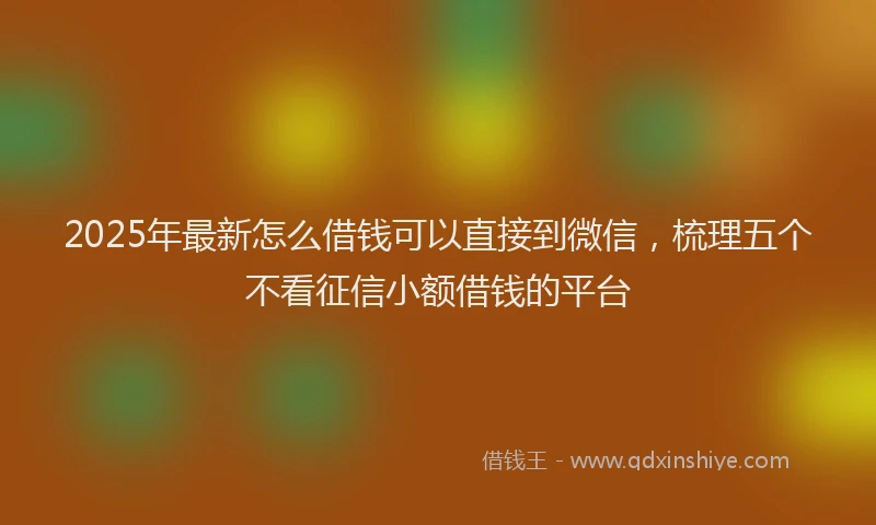 2025年最新怎么借钱可以直接到微信，梳理五个不看征信小额借钱的平台
