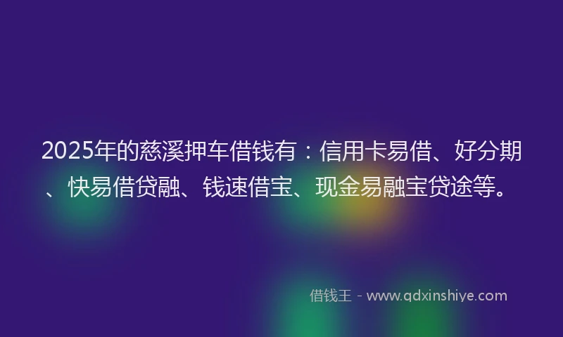2025年的慈溪押车借钱有：信用卡易借、好分期、快易借贷融、钱速借宝、现金易融宝贷途等。