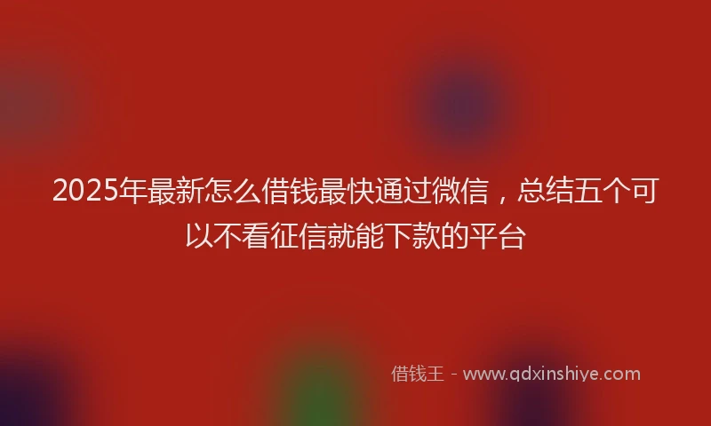 2025年最新怎么借钱最快通过微信，总结五个可以不看征信就能下款的平台